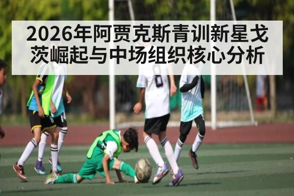 2026年阿贾克斯青训新星戈茨崛起与中场组织核心分析