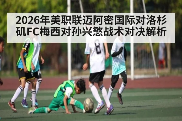 2026年美职联迈阿密国际对洛杉矶FC梅西对孙兴慜战术对决解析